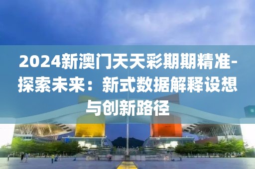 2024新澳门天天彩期期精准-探索未来：新式数据解释设想与创新路径
