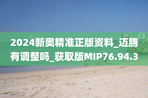 2024新奥精准正版资料_迈腾有调整吗_获取版MIP76.94.3