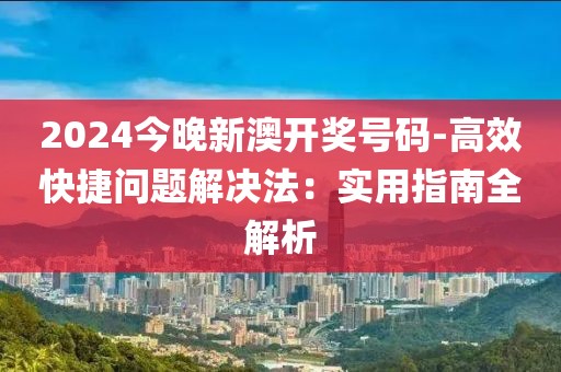 2024今晚新澳开奖号码-高效快捷问题解决法：实用指南全解析