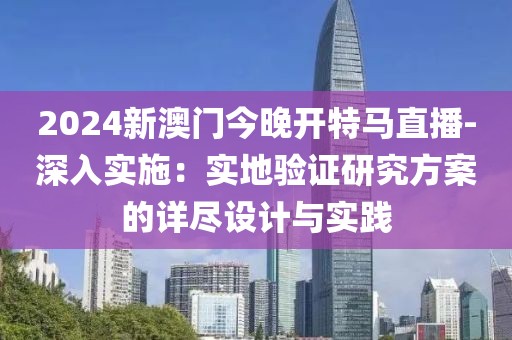 2024新澳门今晚开特马直播-深入实施：实地验证研究方案的详尽设计与实践