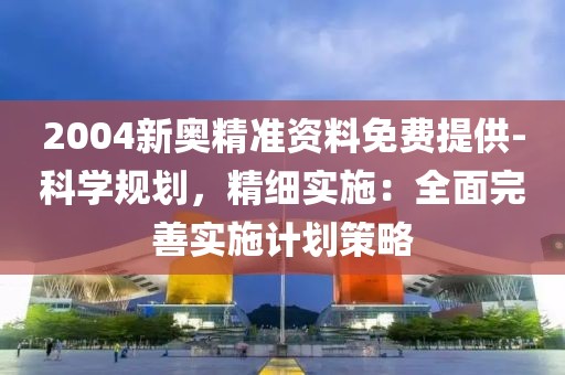 2004新奥精准资料免费提供-科学规划，精细实施：全面完善实施计划策略