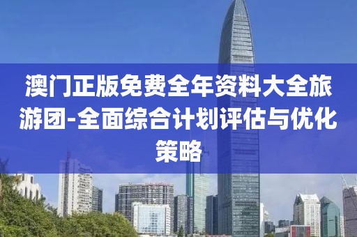 澳门正版免费全年资料大全旅游团-全面综合计划评估与优化策略