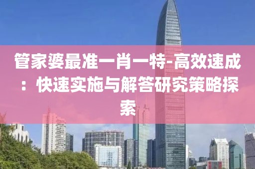 管家婆最准一肖一特-高效速成：快速实施与解答研究策略探索