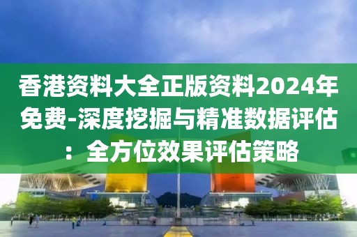 香港资料大全正版资料2024年免费-深度挖掘与精准数据评估：全方位效果评估策略