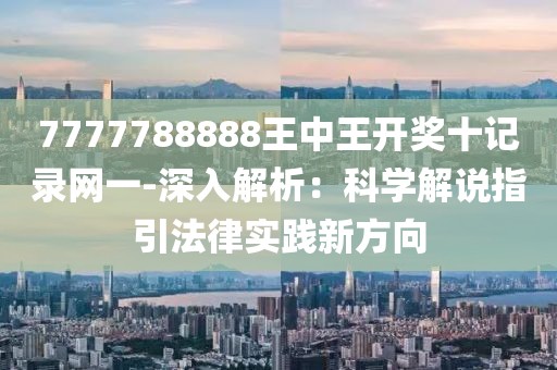 7777788888王中王开奖十记录网一-深入解析：科学解说指引法律实践新方向