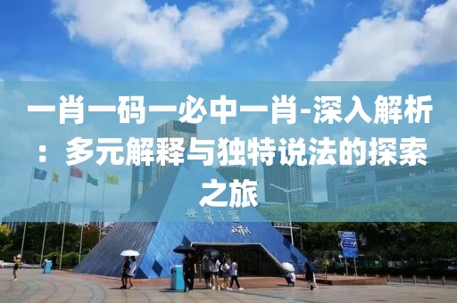 一肖一码一必中一肖-深入解析：多元解释与独特说法的探索之旅