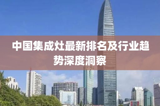 中国集成灶最新排名及行业趋势深度洞察