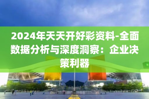 2024年天天开好彩资料-全面数据分析与深度洞察：企业决策利器