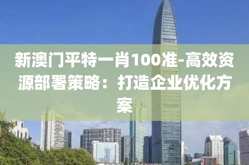 新澳门平特一肖100准-高效资源部署策略：打造企业优化方案