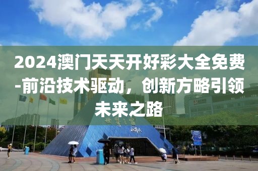 2024澳门天天开好彩大全免费-前沿技术驱动，创新方略引领未来之路