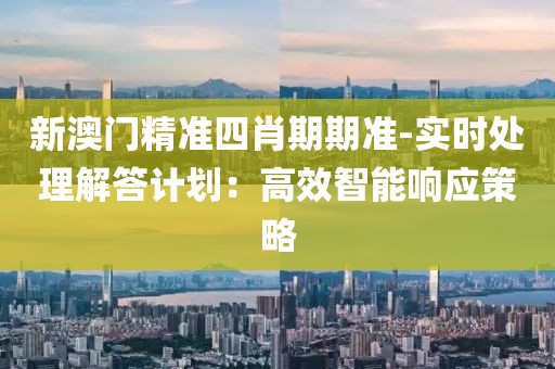 新澳门精准四肖期期准-实时处理解答计划：高效智能响应策略