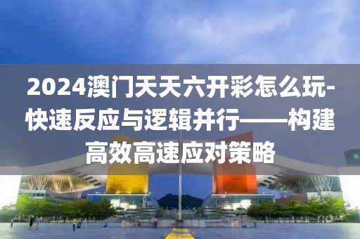 2024澳门天天六开彩怎么玩-快速反应与逻辑并行——构建高效高速应对策略