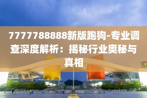 7777788888新版跑狗-专业调查深度解析：揭秘行业奥秘与真相
