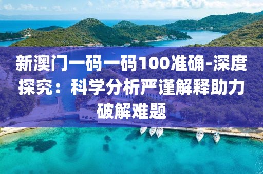 新澳门一码一码100准确-深度探究：科学分析严谨解释助力破解难题