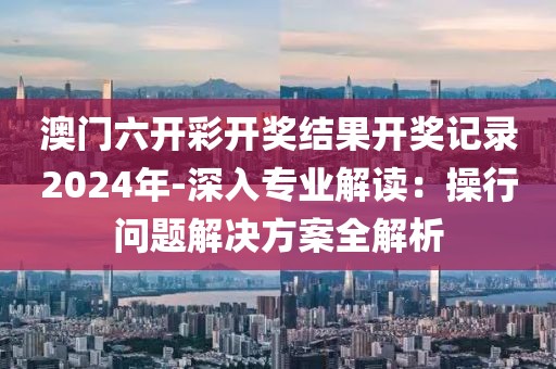 澳门六开彩开奖结果开奖记录2024年-深入专业解读：操行问题解决方案全解析