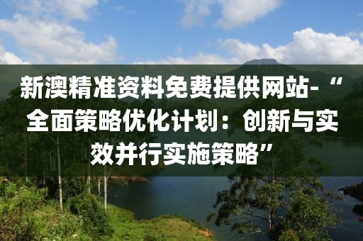 新澳精准资料免费提供网站-“全面策略优化计划：创新与实效并行实施策略”