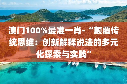 澳门100%最准一肖-“颠覆传统思维：创新解释说法的多元化探索与实践”