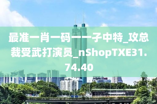 最准一肖一码一一孑中特_攻总裁受武打演员_nShopTXE31.74.40