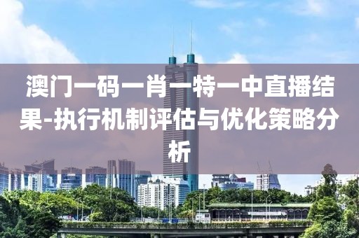 澳门一码一肖一特一中直播结果-执行机制评估与优化策略分析