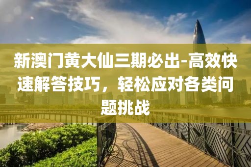 新澳门黄大仙三期必出-高效快速解答技巧，轻松应对各类问题挑战