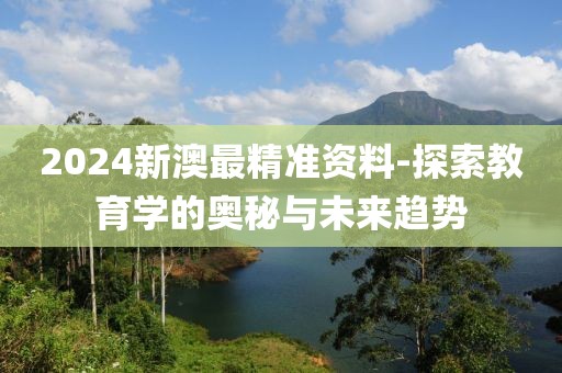 2024新澳最精准资料-探索教育学的奥秘与未来趋势