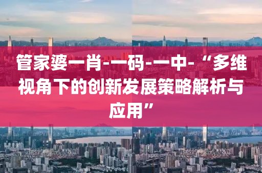 管家婆一肖-一码-一中-“多维视角下的创新发展策略解析与应用”