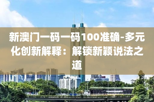 新澳门一码一码100准确-多元化创新解释：解锁新颖说法之道