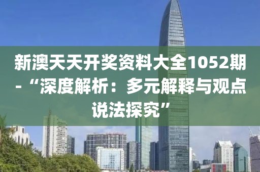 新澳天天开奖资料大全1052期-“深度解析：多元解释与观点说法探究”