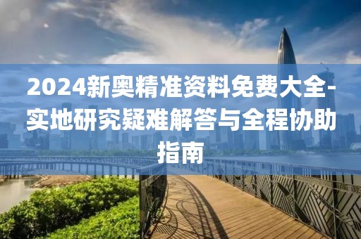 2024新奥精准资料免费大全-实地研究疑难解答与全程协助指南