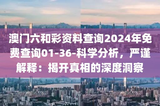 澳门六和彩资料查询2024年免费查询01-36-科学分析，严谨解释：揭开真相的深度洞察