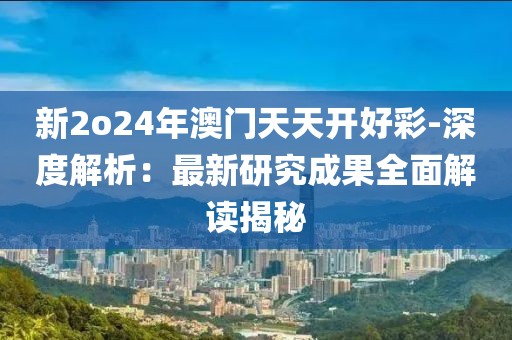 新2o24年澳门天天开好彩-深度解析：最新研究成果全面解读揭秘
