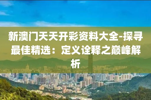 新澳门天天开彩资料大全-探寻最佳精选：定义诠释之巅峰解析