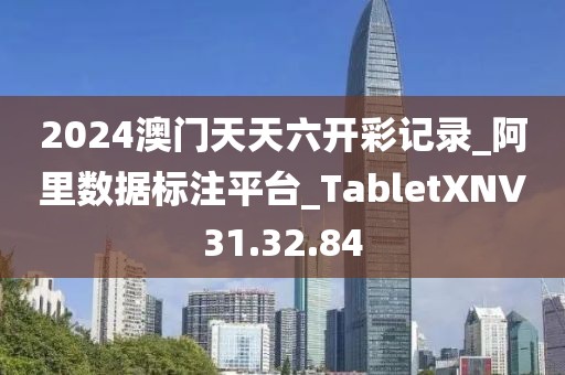 2024澳门天天六开彩记录_阿里数据标注平台_TabletXNV31.32.84