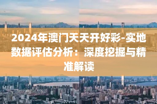 2024年澳门天天开好彩-实地数据评估分析：深度挖掘与精准解读