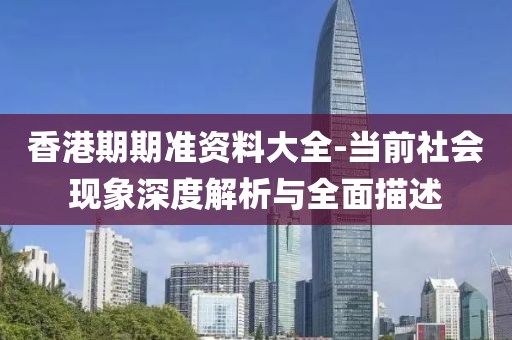 香港期期准资料大全-当前社会现象深度解析与全面描述