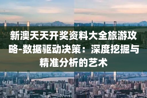 新澳天天开奖资料大全旅游攻略-数据驱动决策：深度挖掘与精准分析的艺术