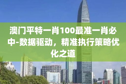 澳门平特一肖100最准一肖必中-数据驱动，精准执行策略优化之道