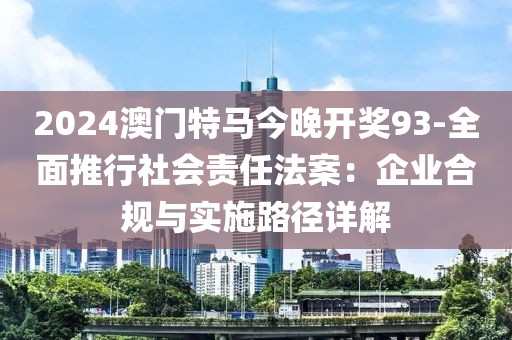 2024澳门特马今晚开奖93-全面推行社会责任法案：企业合规与实施路径详解