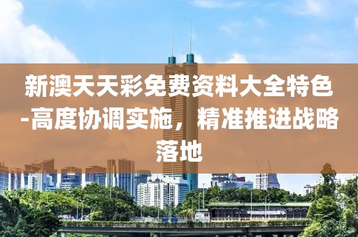 新澳天天彩免费资料大全特色-高度协调实施，精准推进战略落地