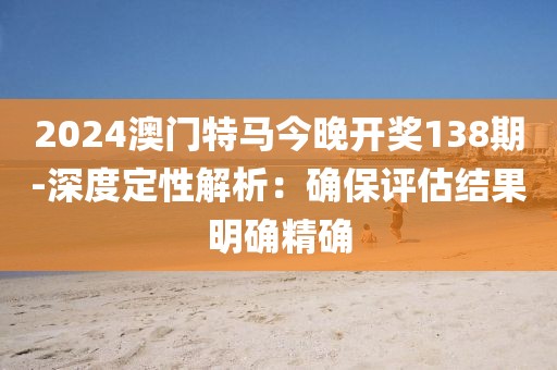 2024澳门特马今晚开奖138期-深度定性解析：确保评估结果明确精确