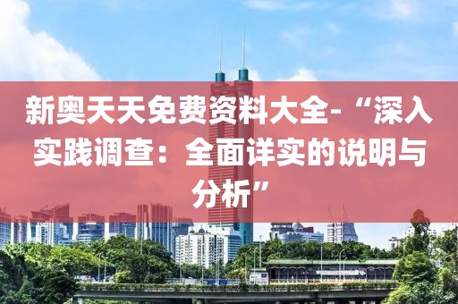 新奥天天免费资料大全-“深入实践调查：全面详实的说明与分析”