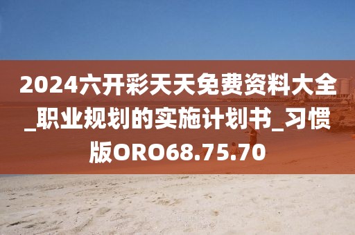 2024六开彩天天免费资料大全_职业规划的实施计划书_习惯版ORO68.75.70