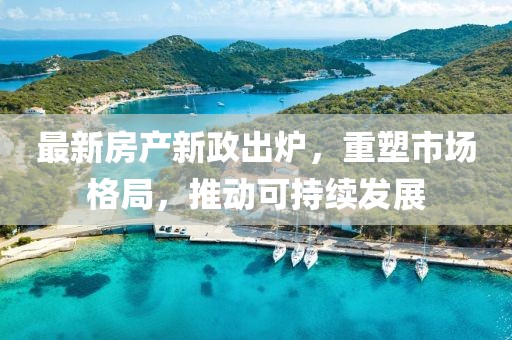 最新房产新政出炉，重塑市场格局，推动可持续发展