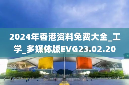 2024年香港资料免费大全_工学_多媒体版EVG23.02.20
