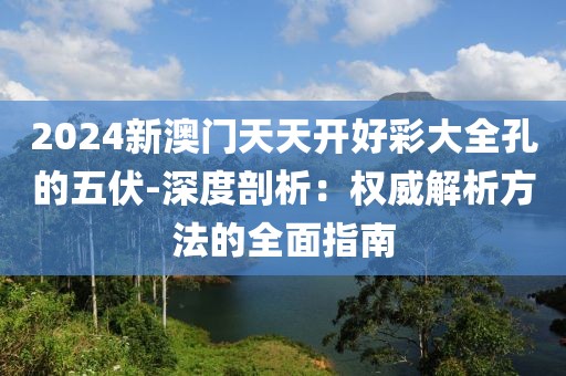 2024新澳门天天开好彩大全孔的五伏-深度剖析：权威解析方法的全面指南