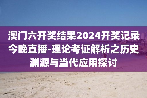 澳门六开奖结果2024开奖记录今晚直播-理论考证解析之历史渊源与当代应用探讨