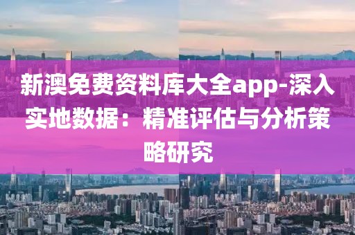 新澳免费资料库大全app-深入实地数据：精准评估与分析策略研究