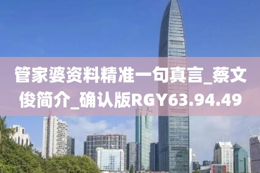 管家婆资料精准一句真言_蔡文俊简介_确认版RGY63.94.49