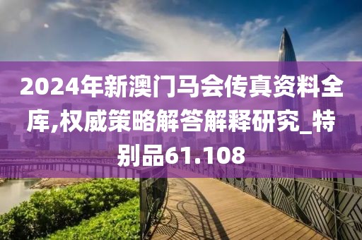 2024年新澳门马会传真资料全库,权威策略解答解释研究_特别品61.108