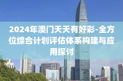 2024年澳门天天有好彩-全方位综合计划评估体系构建与应用探讨